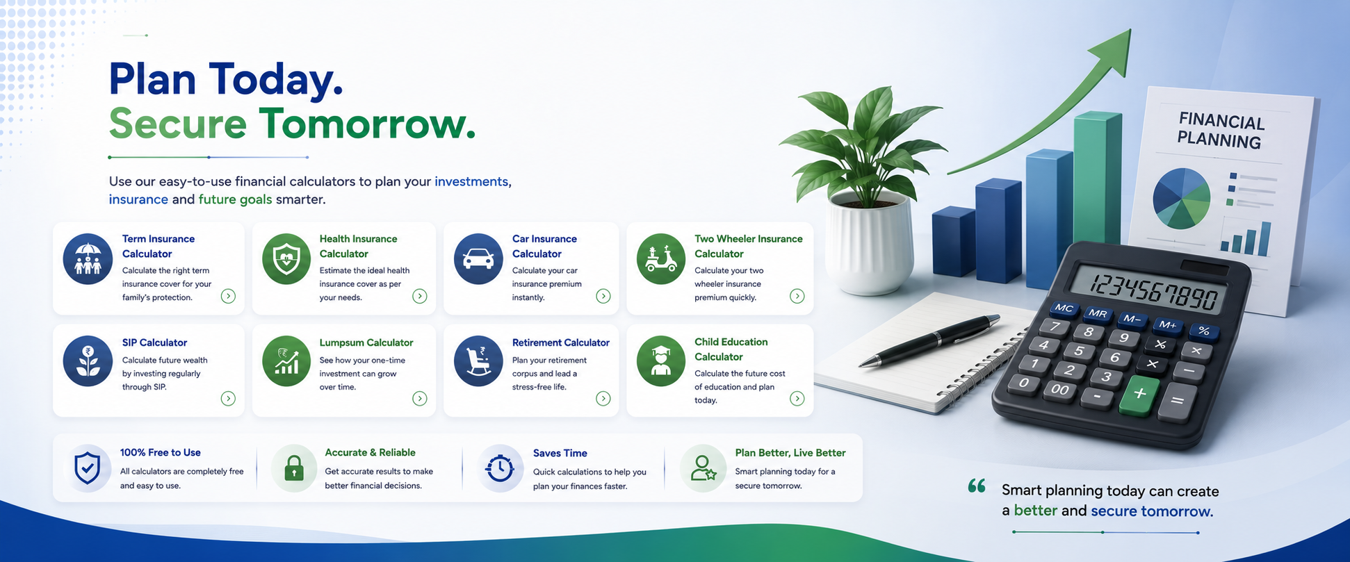 Plan Today. Secure Tomorrow. Use our easy-to-use financial calculators to plan your investments, insurance and future goals smarter.